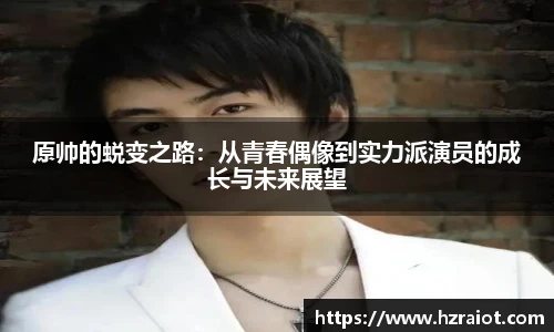 原帅的蜕变之路：从青春偶像到实力派演员的成长与未来展望
